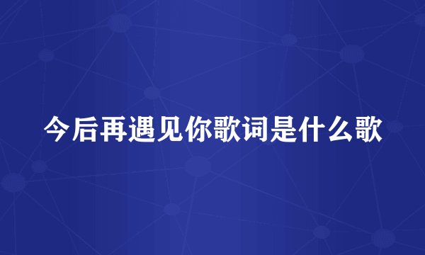 今后再遇见你歌词是什么歌