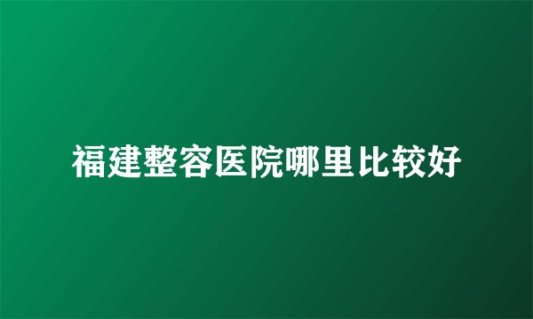 福建整容医院哪里比较好
