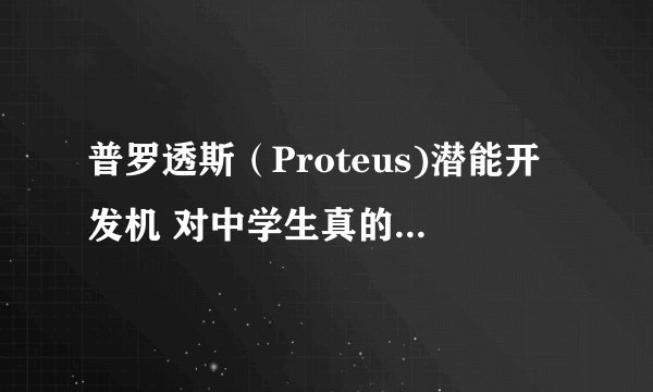 普罗透斯（Proteus)潜能开发机 对中学生真的有效果吗？