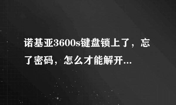 诺基亚3600s键盘锁上了，忘了密码，怎么才能解开啊？要详细啊！！！谢谢啦！！！