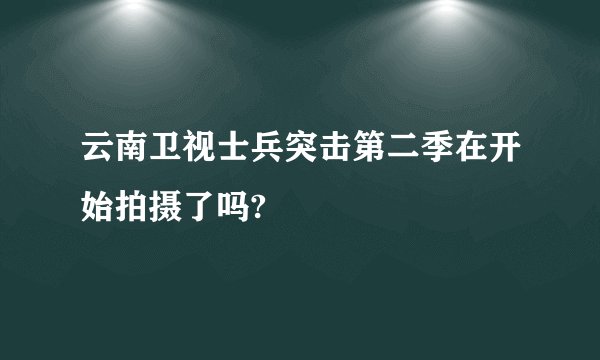 云南卫视士兵突击第二季在开始拍摄了吗?