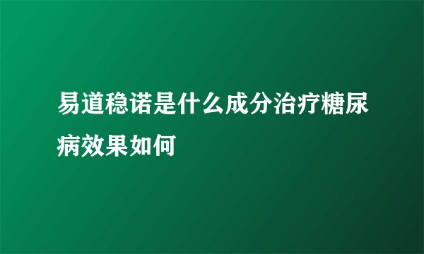 易道稳诺是什么成分治疗糖尿病效果如何