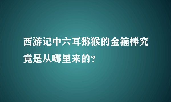 西游记中六耳猕猴的金箍棒究竟是从哪里来的？