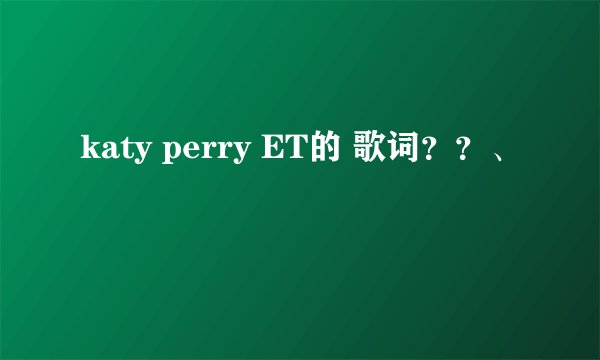 katy perry ET的 歌词？？、