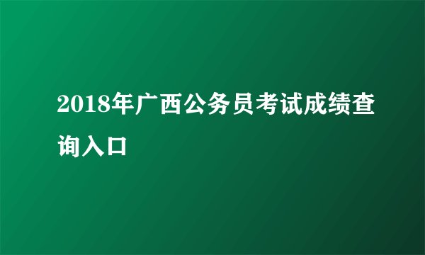 2018年广西公务员考试成绩查询入口