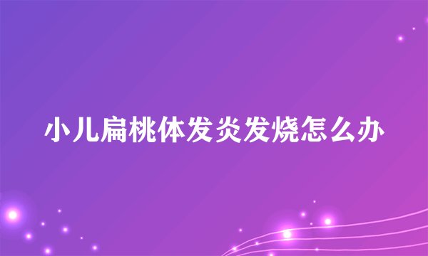 小儿扁桃体发炎发烧怎么办
