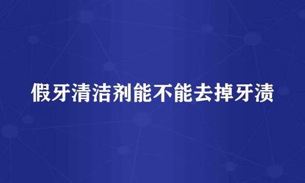 假牙清洁剂能不能去掉牙渍