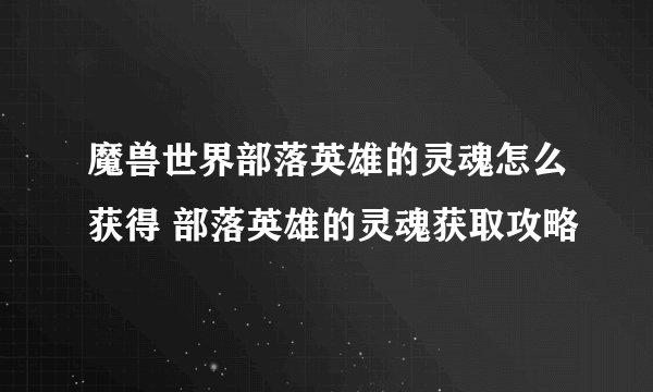 魔兽世界部落英雄的灵魂怎么获得 部落英雄的灵魂获取攻略