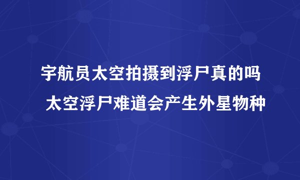 宇航员太空拍摄到浮尸真的吗 太空浮尸难道会产生外星物种