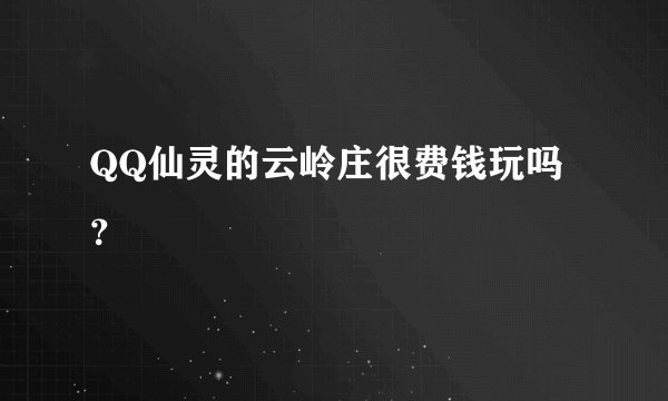 QQ仙灵的云岭庄很费钱玩吗？