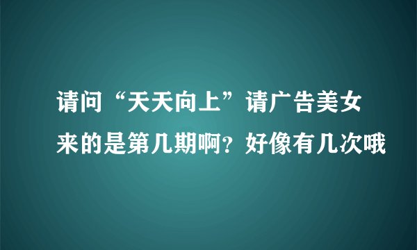请问“天天向上”请广告美女来的是第几期啊？好像有几次哦