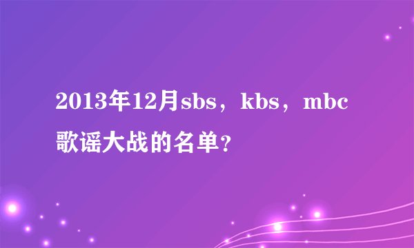 2013年12月sbs，kbs，mbc歌谣大战的名单？