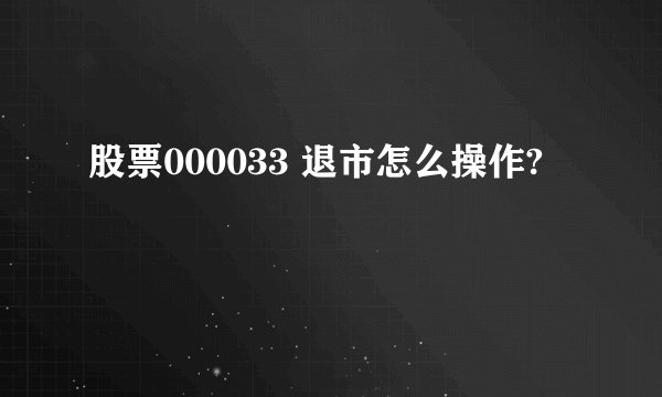 股票000033 退市怎么操作?