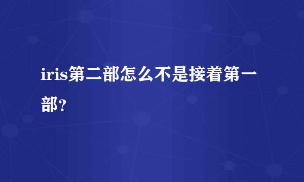 iris第二部怎么不是接着第一部？
