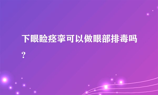 下眼睑痉挛可以做眼部排毒吗？