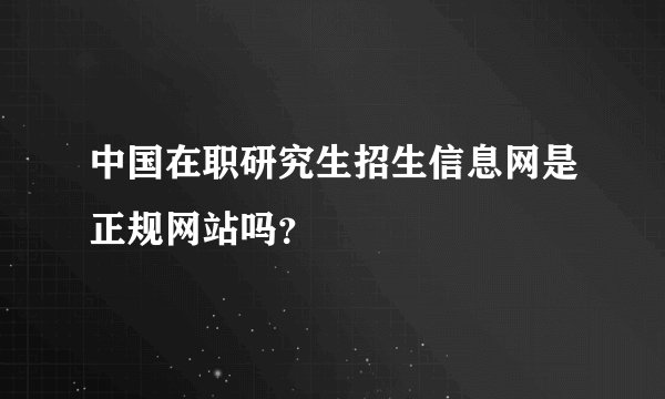 中国在职研究生招生信息网是正规网站吗？