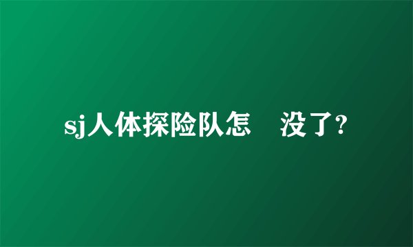 sj人体探险队怎麼没了?