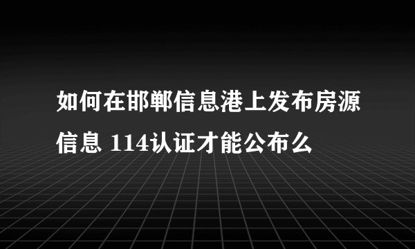 如何在邯郸信息港上发布房源信息 114认证才能公布么