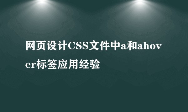网页设计CSS文件中a和ahover标签应用经验