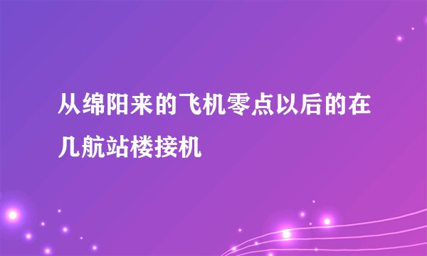 从绵阳来的飞机零点以后的在几航站楼接机