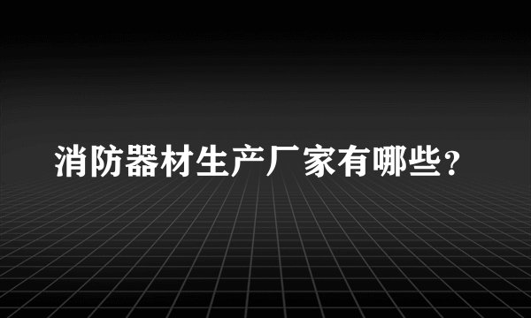 消防器材生产厂家有哪些？