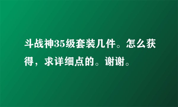 斗战神35级套装几件。怎么获得，求详细点的。谢谢。