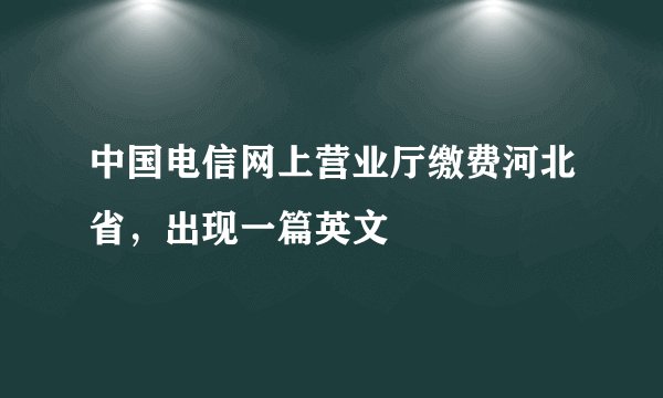 中国电信网上营业厅缴费河北省，出现一篇英文