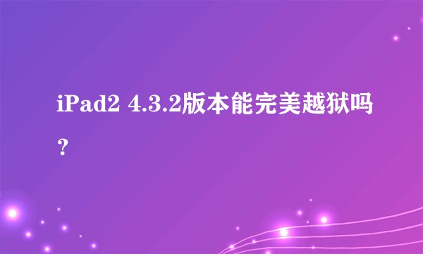 iPad2 4.3.2版本能完美越狱吗？
