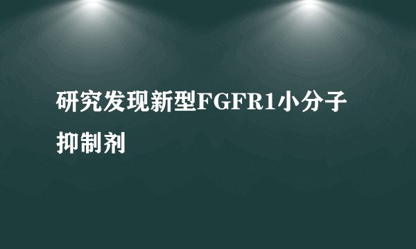 研究发现新型FGFR1小分子抑制剂