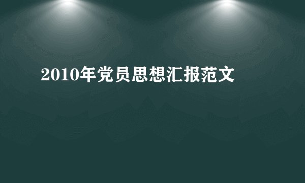 2010年党员思想汇报范文