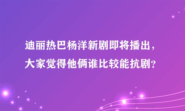 迪丽热巴杨洋新剧即将播出，大家觉得他俩谁比较能抗剧？