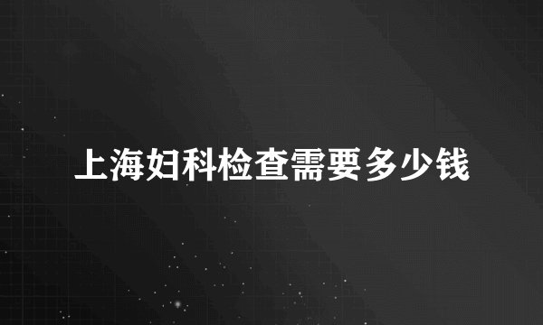 上海妇科检查需要多少钱