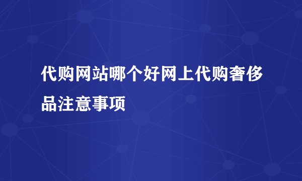 代购网站哪个好网上代购奢侈品注意事项