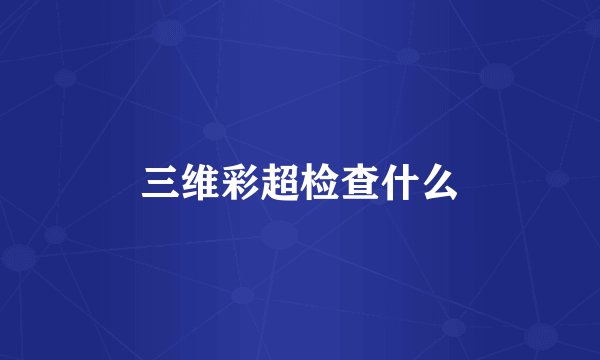 三维彩超检查什么
