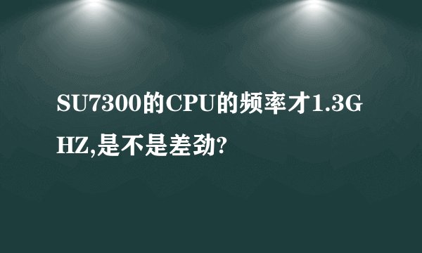 SU7300的CPU的频率才1.3GHZ,是不是差劲?