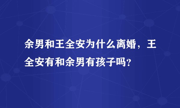 余男和王全安为什么离婚，王全安有和余男有孩子吗？