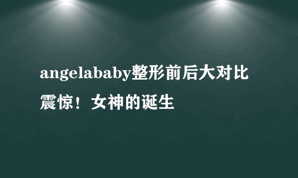 angelababy整形前后大对比震惊！女神的诞生