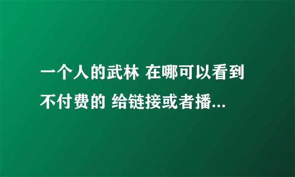 一个人的武林 在哪可以看到 不付费的 给链接或者播放器 谢谢
