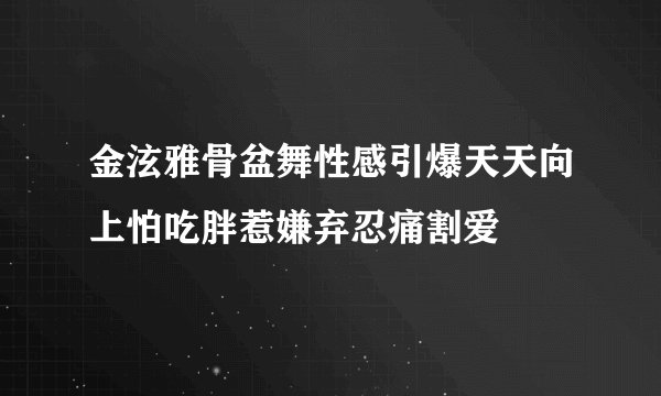 金泫雅骨盆舞性感引爆天天向上怕吃胖惹嫌弃忍痛割爱
