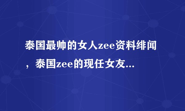 泰国最帅的女人zee资料绯闻，泰国zee的现任女友是谁照片