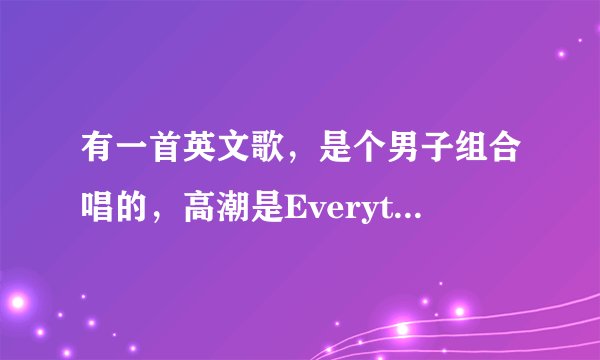 有一首英文歌，是个男子组合唱的，高潮是Everything……，然后还有baby i……，大概就记得这么多了。