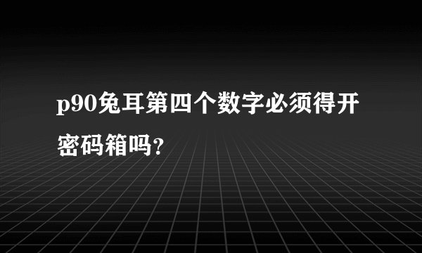 p90兔耳第四个数字必须得开密码箱吗？