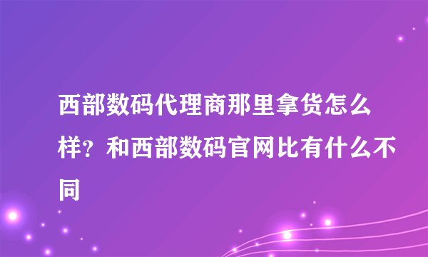 西部数码代理商那里拿货怎么样？和西部数码官网比有什么不同