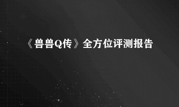 《兽兽Q传》全方位评测报告