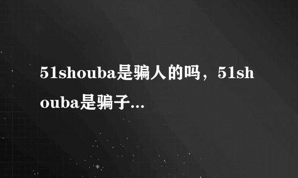 51shouba是骗人的吗，51shouba是骗子吗，小心病毒，盗号 这些都是真的吗