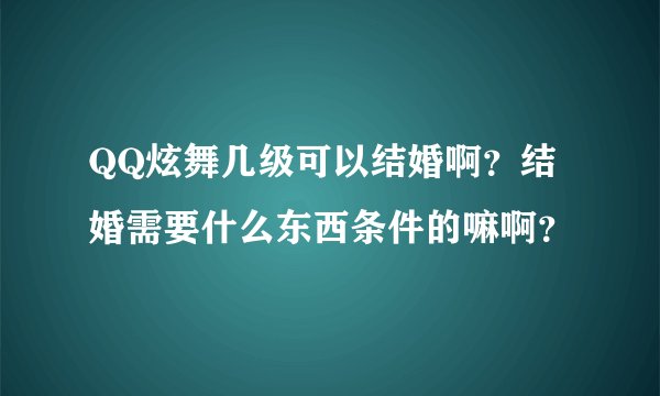 QQ炫舞几级可以结婚啊？结婚需要什么东西条件的嘛啊？