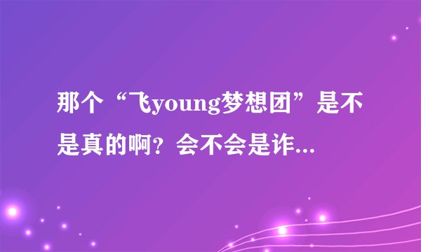 那个“飞young梦想团”是不是真的啊？会不会是诈骗。。。