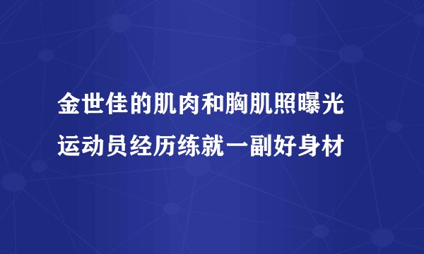 金世佳的肌肉和胸肌照曝光 运动员经历练就一副好身材