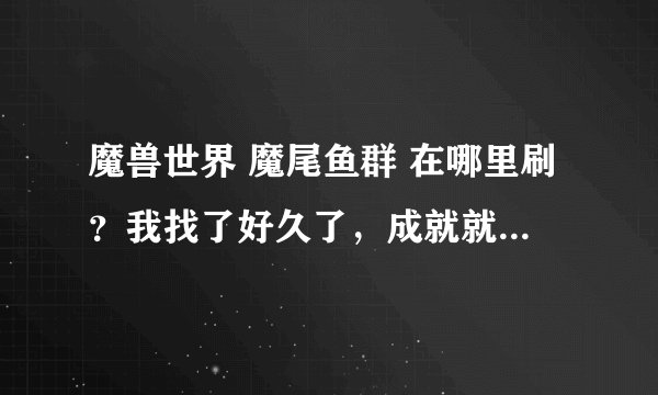 魔兽世界 魔尾鱼群 在哪里刷？我找了好久了，成就就差它了。