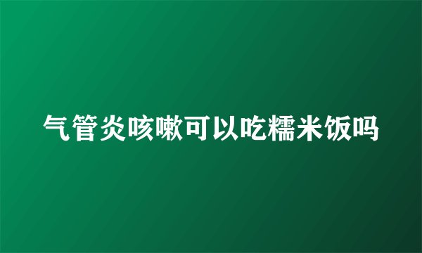 气管炎咳嗽可以吃糯米饭吗